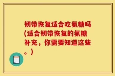 韧带恢复适合吃氨糖吗(适合韧带恢复的氨糖补充，你需要知道这些。)