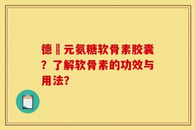 德蓇元氨糖软骨素胶囊？了解软骨素的功效与用法？