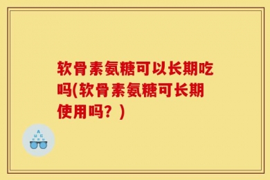 软骨素氨糖可以长期吃吗(软骨素氨糖可长期使用吗？)