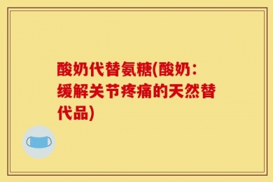 酸奶代替氨糖(酸奶：缓解关节疼痛的天然替代品)