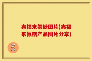 鑫福来氨糖图片(鑫福来氨糖产品图片分享)
