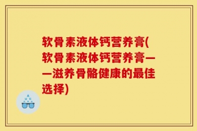 软骨素液体钙营养膏(软骨素液体钙营养膏——滋养骨骼健康的最佳选择)