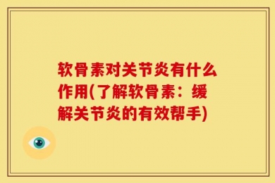 软骨素对关节炎有什么作用(了解软骨素：缓解关节炎的有效帮手)