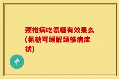 颈椎病吃氨糖有效果么(氨糖可缓解颈椎病症状)