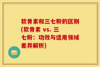 软骨素和三七粉的区别(软骨素 vs. 三七粉：功效与适用领域差异解析)