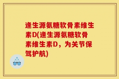 逢生源氨糖软骨素维生素D(逢生源氨糖软骨素维生素D，为关节保驾护航)