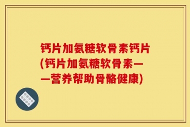 钙片加氨糖软骨素钙片(钙片加氨糖软骨素——营养帮助骨骼健康)