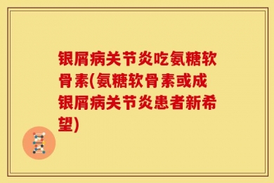 银屑病关节炎吃氨糖软骨素(氨糖软骨素或成银屑病关节炎患者新希望)