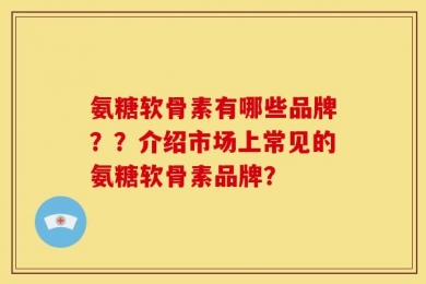 氨糖软骨素有哪些品牌？？介绍市场上常见的氨糖软骨素品牌？