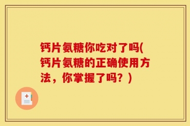 钙片氨糖你吃对了吗(钙片氨糖的正确使用方法，你掌握了吗？)