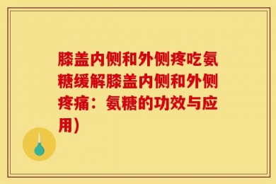 膝盖内侧和外侧疼吃氨糖缓解膝盖内侧和外侧疼痛：氨糖的功效与应用)