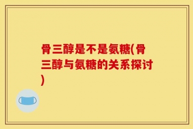 骨三醇是不是氨糖(骨三醇与氨糖的关系探讨)