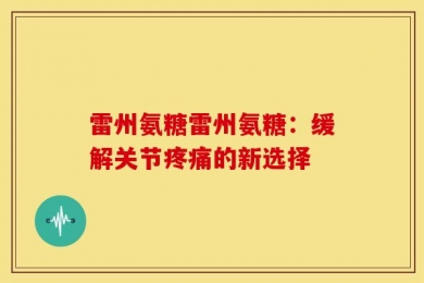 雷州氨糖雷州氨糖：缓解关节疼痛的新选择
