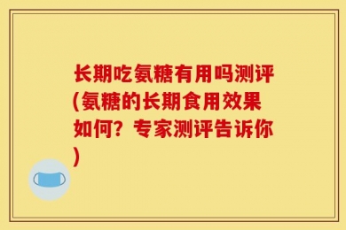 长期吃氨糖有用吗测评(氨糖的长期食用效果如何？专家测评告诉你)