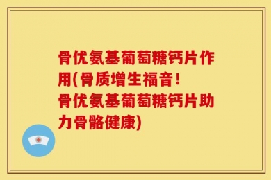 骨优氨基葡萄糖钙片作用(骨质增生福音！ 骨优氨基葡萄糖钙片助力骨骼健康)
