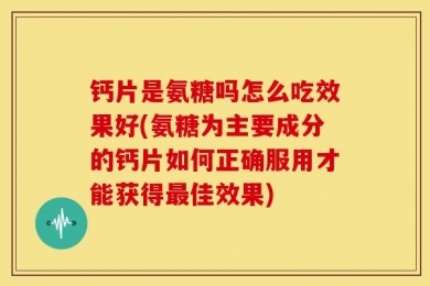 钙片是氨糖吗怎么吃效果好(氨糖为主要成分的钙片如何正确服用才能获得最佳效果)