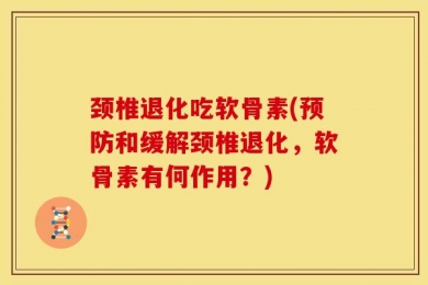 颈椎退化吃软骨素(预防和缓解颈椎退化，软骨素有何作用？)