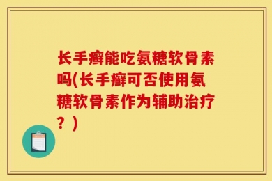 长手癣能吃氨糖软骨素吗(长手癣可否使用氨糖软骨素作为辅助治疗？)
