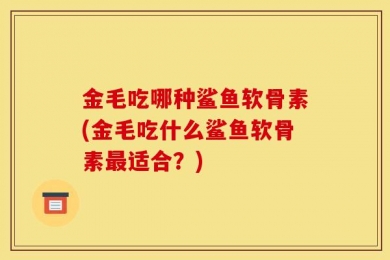 金毛吃哪种鲨鱼软骨素(金毛吃什么鲨鱼软骨素最适合？)