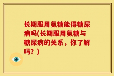 长期服用氨糖能得糖尿病吗(长期服用氨糖与糖尿病的关系，你了解吗？)