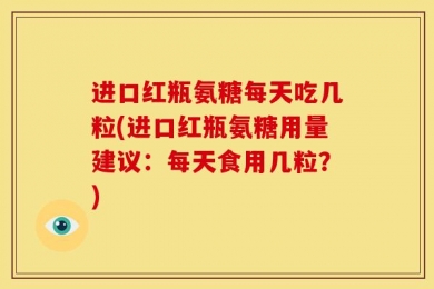 进口红瓶氨糖每天吃几粒(进口红瓶氨糖用量建议：每天食用几粒？)