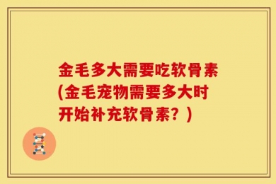 金毛多大需要吃软骨素(金毛宠物需要多大时开始补充软骨素？)