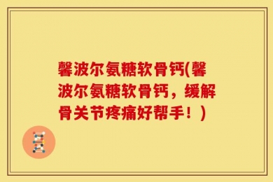 馨波尔氨糖软骨钙(馨波尔氨糖软骨钙，缓解骨关节疼痛好帮手！)