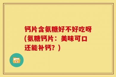 钙片含氨糖好不好吃呀(氨糖钙片：美味可口还能补钙？)