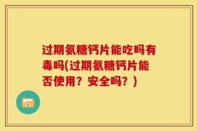 过期氨糖钙片能吃吗有毒吗(过期氨糖钙片能否使用？安全吗？)