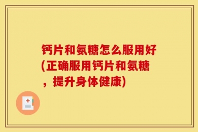 钙片和氨糖怎么服用好(正确服用钙片和氨糖，提升身体健康)