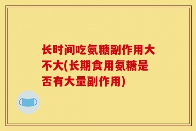 长时间吃氨糖副作用大不大(长期食用氨糖是否有大量副作用)
