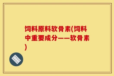 饲料原料软骨素(饲料中重要成分——软骨素)