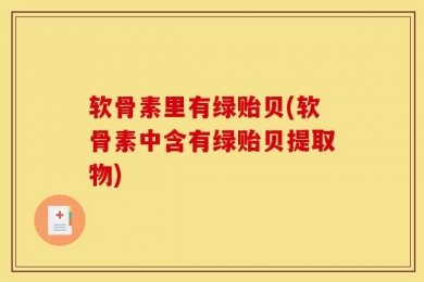 软骨素里有绿贻贝(软骨素中含有绿贻贝提取物)