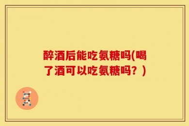 醉酒后能吃氨糖吗(喝了酒可以吃氨糖吗？)