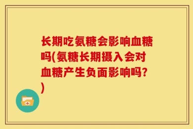 长期吃氨糖会影响血糖吗(氨糖长期摄入会对血糖产生负面影响吗？)