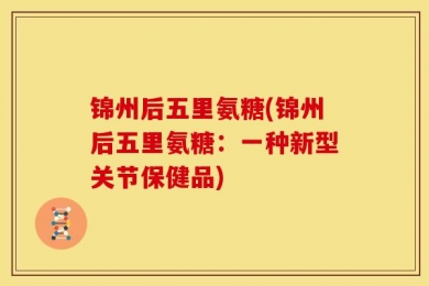 锦州后五里氨糖(锦州后五里氨糖：一种新型关节保健品)