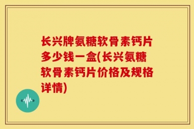 长兴牌氨糖软骨素钙片多少钱一盒(长兴氨糖软骨素钙片价格及规格详情)