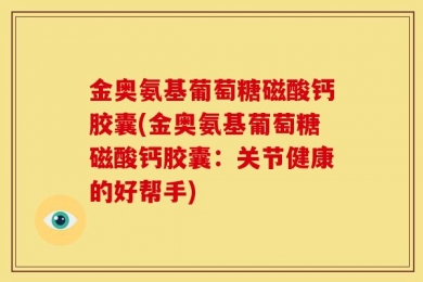 金奥氨基葡萄糖磁酸钙胶囊(金奥氨基葡萄糖磁酸钙胶囊：关节健康的好帮手)