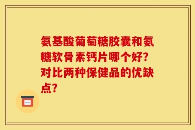 氨基酸葡萄糖胶囊和氨糖软骨素钙片哪个好？对比两种保健品的优缺点？