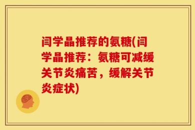 闫学晶推荐的氨糖(闫学晶推荐：氨糖可减缓关节炎痛苦，缓解关节炎症状)