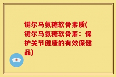 键尔马氨糖软骨素质(键尔马氨糖软骨素：保护关节健康的有效保健品)