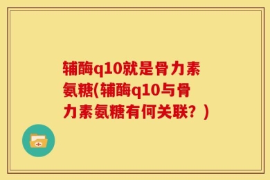 辅酶q10就是骨力素氨糖(辅酶q10与骨力素氨糖有何关联？)