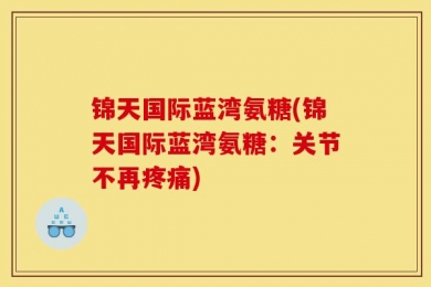 锦天国际蓝湾氨糖(锦天国际蓝湾氨糖：关节不再疼痛)