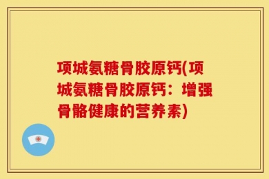 项城氨糖骨胶原钙(项城氨糖骨胶原钙：增强骨骼健康的营养素)