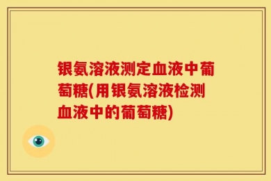 银氨溶液测定血液中葡萄糖(用银氨溶液检测血液中的葡萄糖)