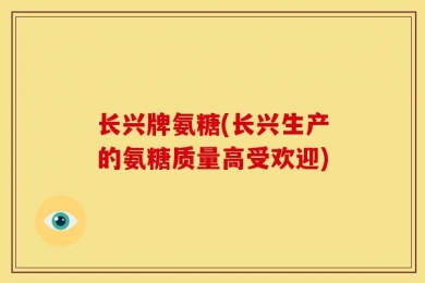 长兴牌氨糖(长兴生产的氨糖质量高受欢迎)