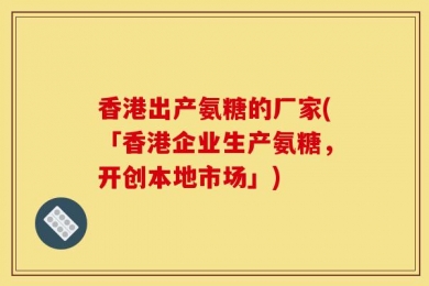 香港出产氨糖的厂家(「香港企业生产氨糖，开创本地市场」)
