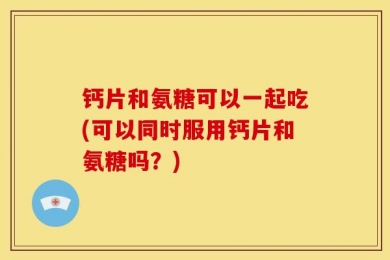 钙片和氨糖可以一起吃(可以同时服用钙片和氨糖吗？)