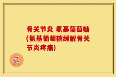 骨关节炎 氨基葡萄糖(氨基葡萄糖缓解骨关节炎疼痛)