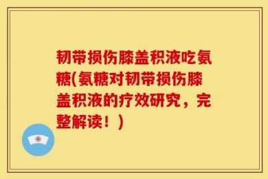 韧带损伤膝盖积液吃氨糖(氨糖对韧带损伤膝盖积液的疗效研究，完整解读！)